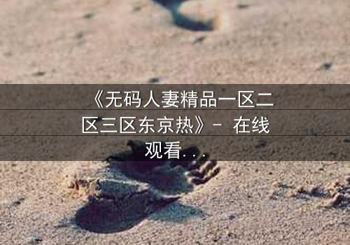 《无码人妻精品一区二区三区东京热》- 在线观看HD中字 - 免费1080P超清完整无删