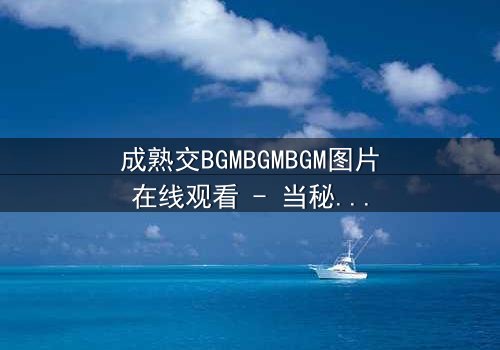 成熟交BGMBGMBGM图片在线观看 - 当秘密交易遇上致命背叛,谁能全身而退?