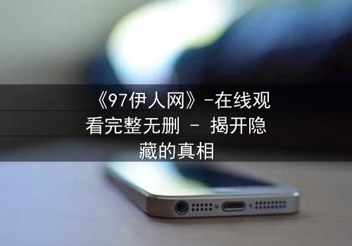 《97伊人网》-在线观看完整无删 - 揭开隐藏的真相