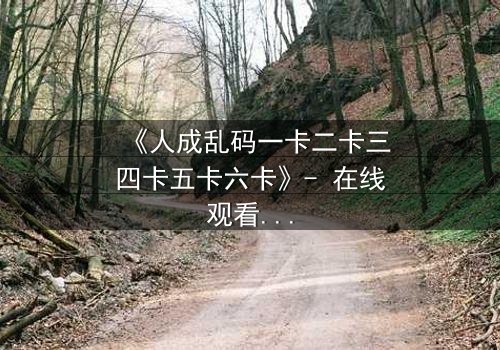 《人成乱码一卡二卡三四卡五卡六卡》- 在线观看 - 当记忆碎片撕裂现实,谁才是真正的操控者?