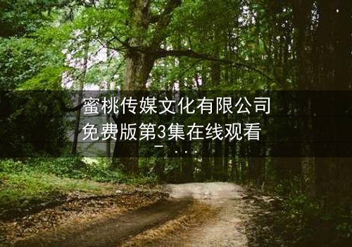 蜜桃传媒文化有限公司免费版第3集在线观看 - 当欲望与背叛交织,谁能全身而退?