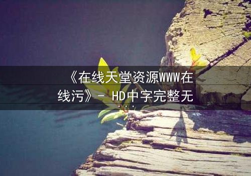 《在线天堂资源WWW在线污》- HD中字完整无删 - 当虚拟天堂吞噬现实人性