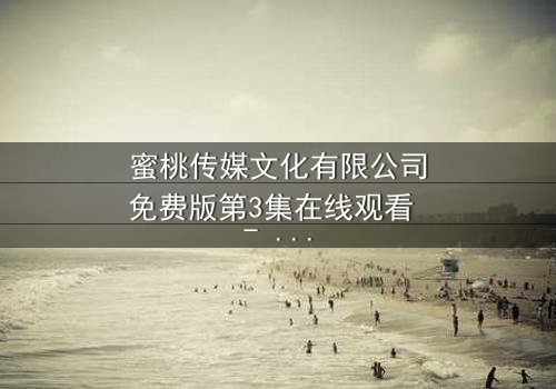 蜜桃传媒文化有限公司免费版第3集在线观看 - 当秘密不再是秘密,谁将付出代价?