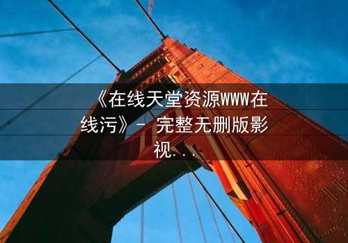 《在线天堂资源WWW在线污》- 完整无删版影视大全 - 当欲望撕开人性的伪装