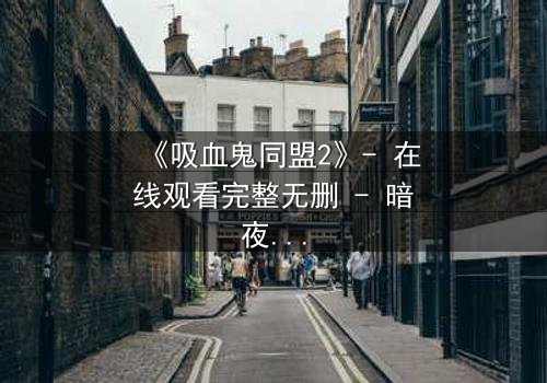 《吸血鬼同盟2》- 在线观看完整无删 - 暗夜同盟的致命背叛