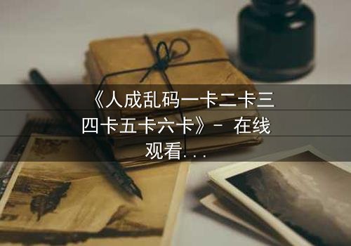 《人成乱码一卡二卡三四卡五卡六卡》- 在线观看完整无删 - 当代码吞噬人性,谁能逃离数字牢笼?