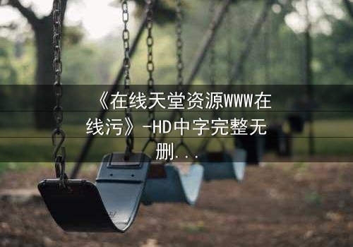 《在线天堂资源WWW在线污》-HD中字完整无删第3集 - 当虚拟天堂吞噬现实人性