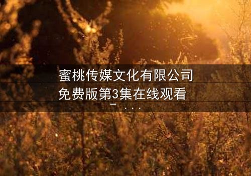 蜜桃传媒文化有限公司免费版第3集在线观看 - 揭开隐藏的真相,你敢点开吗?