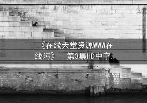 《在线天堂资源WWW在线污》- 第3集HD中字 - 当虚拟天堂吞噬现实人性