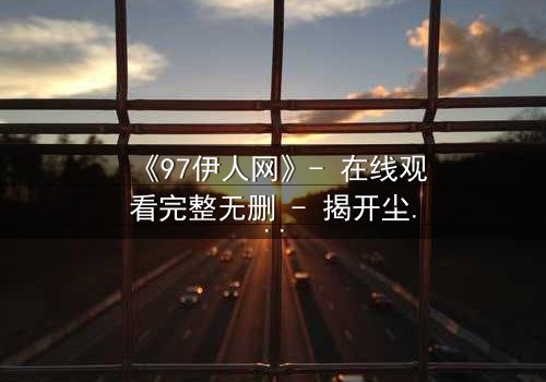 《97伊人网》- 在线观看完整无删 - 揭开尘封记忆的禁忌之门