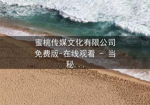 蜜桃传媒文化有限公司免费版-在线观看 - 当秘密被揭开,谁还能全身而退?