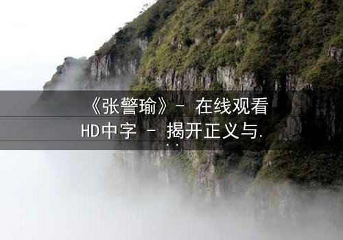 《张警瑜》- 在线观看HD中字 - 揭开正义与阴谋的终极对决