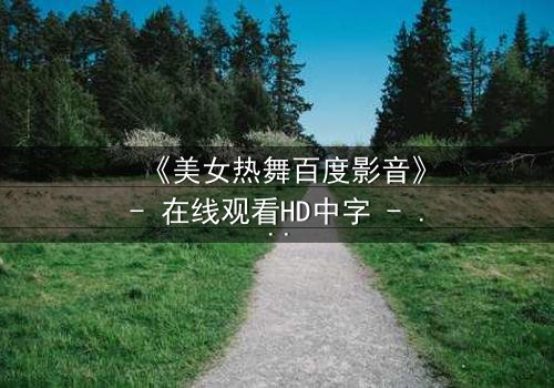 《美女热舞百度影音》- 在线观看HD中字 - 激情与背叛的致命诱惑