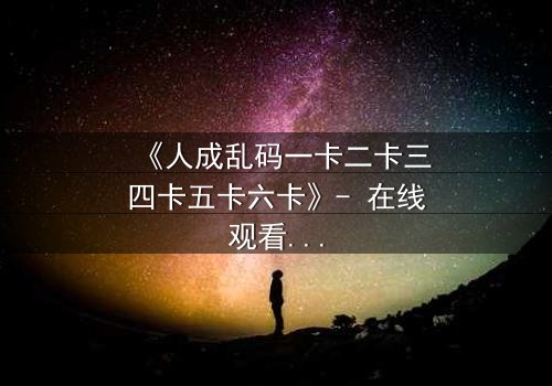 《人成乱码一卡二卡三四卡五卡六卡》- 在线观看 - 当记忆碎片拼出致命真相