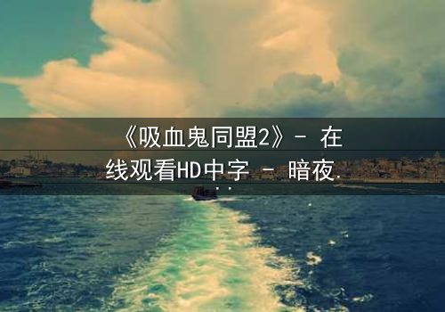 《吸血鬼同盟2》- 在线观看HD中字 - 暗夜盟约下的致命背叛