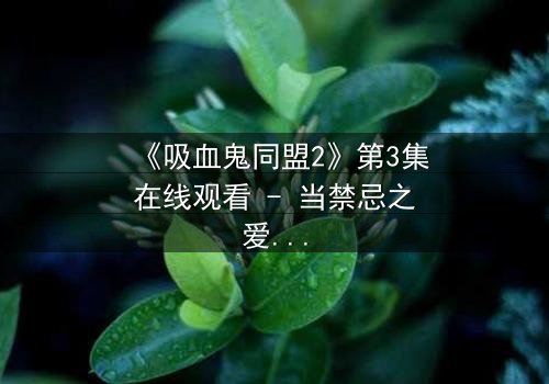 《吸血鬼同盟2》第3集在线观看 - 当禁忌之爱撕裂千年盟约