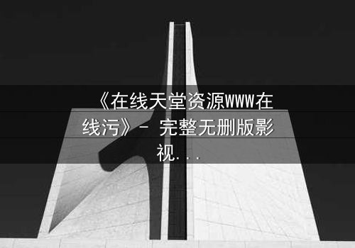 《在线天堂资源WWW在线污》- 完整无删版影视大全 - 当欲望吞噬了灵魂