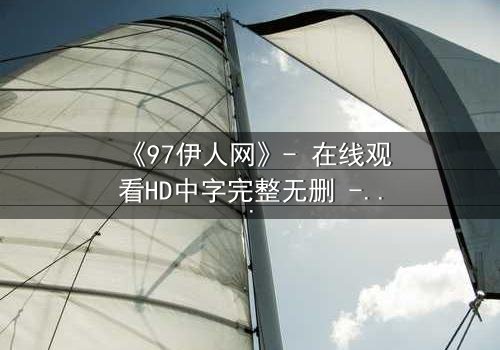 《97伊人网》- 在线观看HD中字完整无删 - 揭开都市迷情背后的致命陷阱