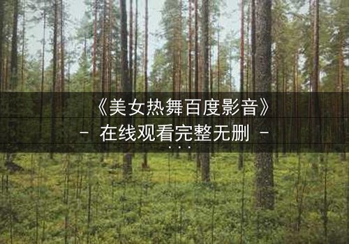 《美女热舞百度影音》- 在线观看完整无删 - 当舞步揭开致命秘密