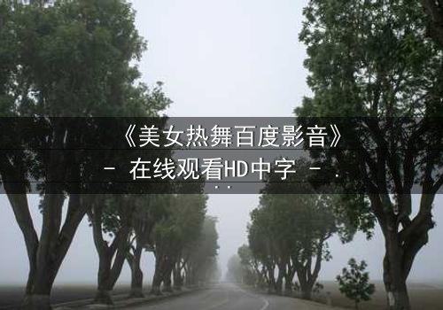 《美女热舞百度影音》- 在线观看HD中字 - 揭开禁忌之舞背后的秘密