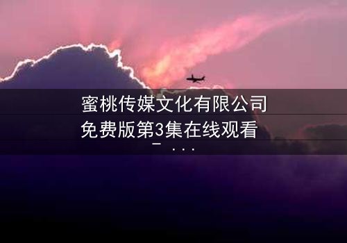 蜜桃传媒文化有限公司免费版第3集在线观看 - 当爱情与阴谋交织,谁能全身而退?