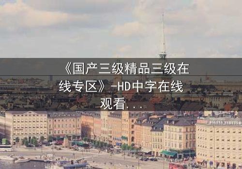 《国产三级精品三级在线专区》-HD中字在线观看 - 第7集免费1080P超清