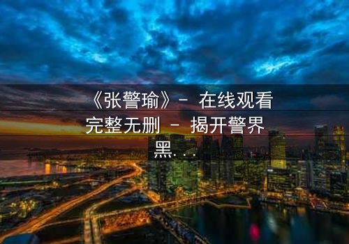 《张警瑜》- 在线观看完整无删 - 揭开警界黑幕的生死较量