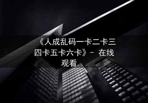 《人成乱码一卡二卡三四卡五卡六卡》- 在线观看 - 当记忆碎片拼出致命真相