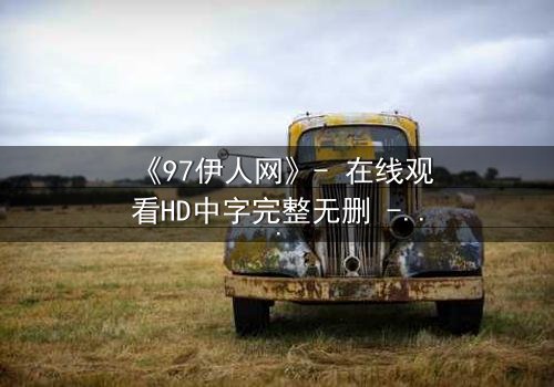 《97伊人网》- 在线观看HD中字完整无删 - 揭开那段尘封的禁忌之恋