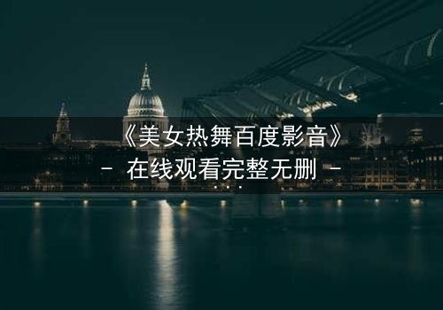 《美女热舞百度影音》- 在线观看完整无删 - 揭秘舞蹈背后的致命诱惑