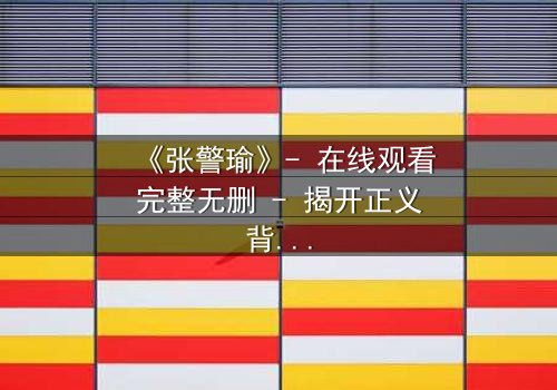 《张警瑜》- 在线观看完整无删 - 揭开正义背后的惊天秘密