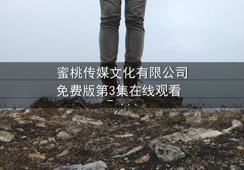 蜜桃传媒文化有限公司免费版第3集在线观看 - 揭开隐藏的真相,你敢点开吗?