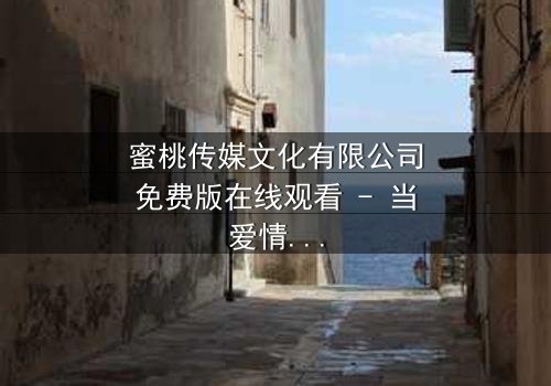 蜜桃传媒文化有限公司免费版在线观看 - 当爱情与阴谋交织,谁能全身而退?