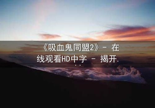 《吸血鬼同盟2》- 在线观看HD中字 - 揭开血族与人类的禁忌之恋
