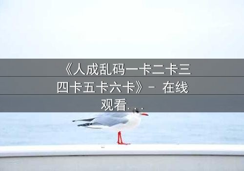 《人成乱码一卡二卡三四卡五卡六卡》- 在线观看 - 当记忆碎片拼出致命真相