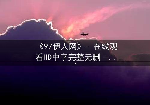 《97伊人网》- 在线观看HD中字完整无删 - 揭开禁忌之恋背后的惊天秘密
