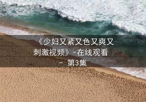 《少妇又紧又色又爽又刺激视频》-在线观看 - 第3集