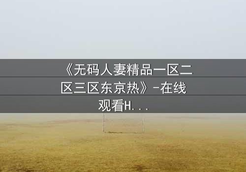 《无码人妻精品一区二区三区东京热》-在线观看HD中字 - 免费1080P超清完整无删第3集
