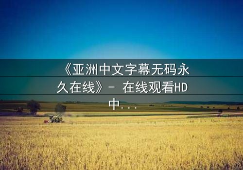 《亚洲中文字幕无码永久在线》- 在线观看HD中字 - 免费1080P超清完整无删