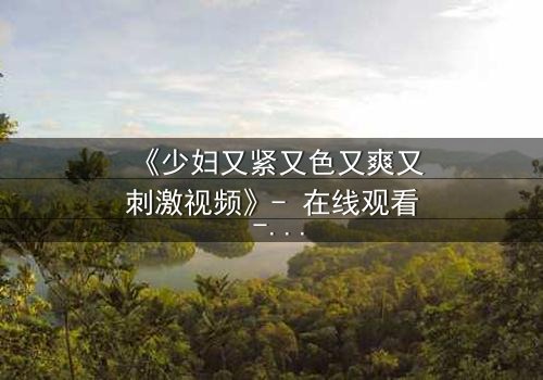 《少妇又紧又色又爽又刺激视频》- 在线观看 - 第3集