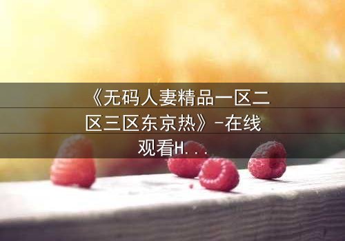 《无码人妻精品一区二区三区东京热》-在线观看HD中字 - 免费1080P超清完整无删