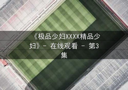 《极品少妇XXXX精品少妇》- 在线观看 - 第3集