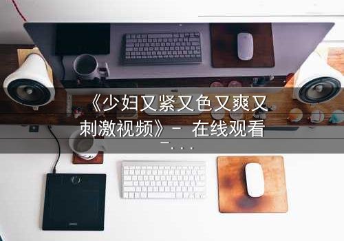 《少妇又紧又色又爽又刺激视频》- 在线观看 - 第3集