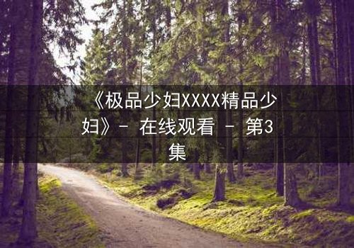 《极品少妇XXXX精品少妇》- 在线观看 - 第3集