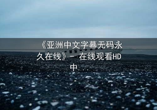 《亚洲中文字幕无码永久在线》- 在线观看HD中字 - 免费1080P超清第7集