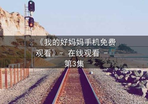 《我的好妈妈手机免费观看》- 在线观看 - 第3集