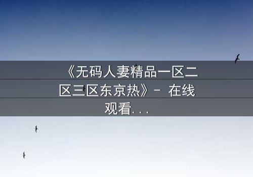 《无码人妻精品一区二区三区东京热》- 在线观看HD中字 - 免费1080P超清完整无删