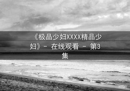 《极品少妇XXXX精品少妇》- 在线观看 - 第3集
