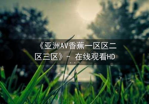 《亚洲AV香蕉一区区二区三区》- 在线观看HD中字 - 免费1080P超清完整无删
