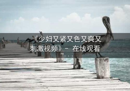 《少妇又紧又色又爽又刺激视频》- 在线观看 - 第3集